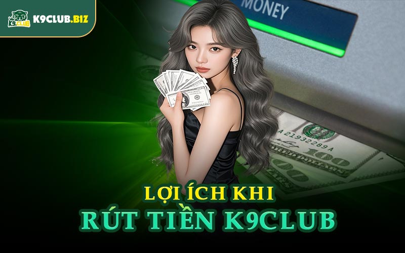Lợi Ích Khi Rút Tiền K9CLUB