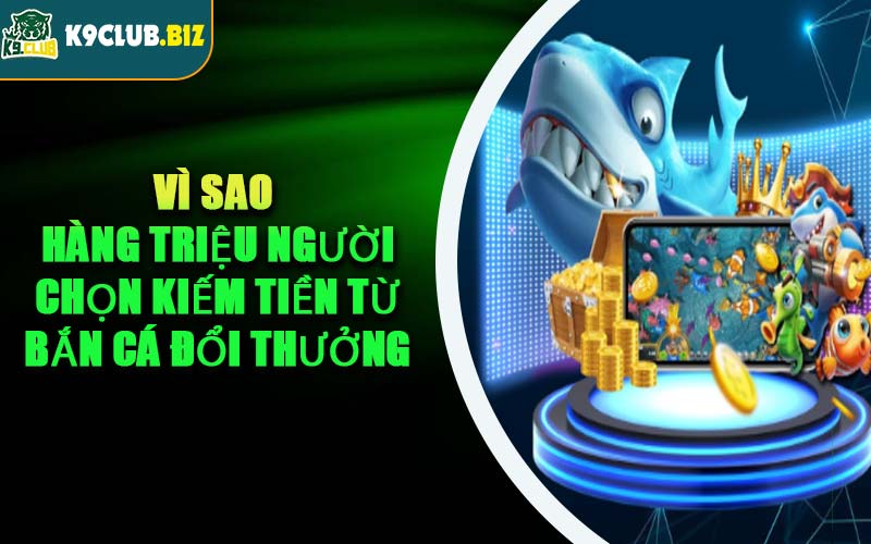 Vì Sao Hàng Triệu Người Chọn Kiếm Tiền Từ Bắn Cá Đổi Thưởng