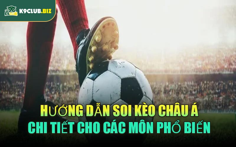Hướng dẫn soi kèo Châu Á chi tiết cho các môn phổ biến