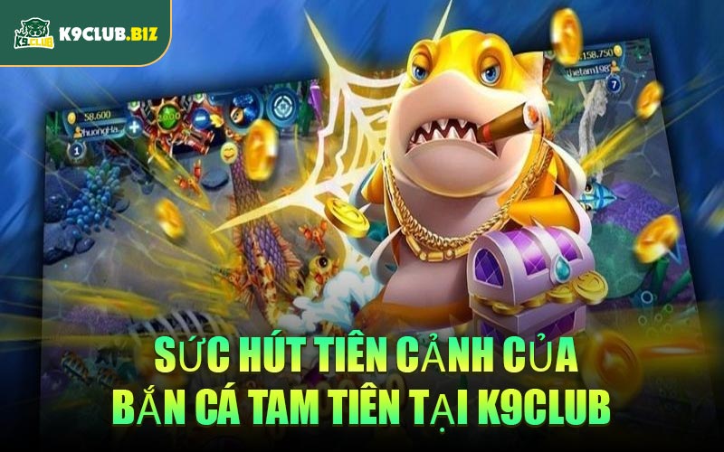 Sức hút tiên cảnh của Bắn Cá Tam Tiên tại K9CLUB 