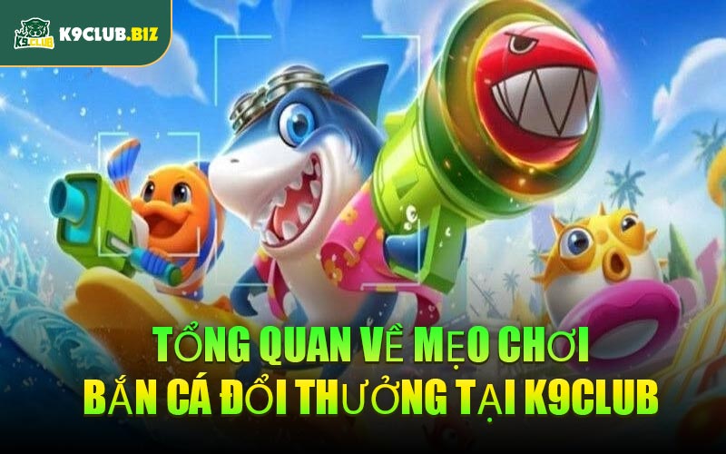 Tổng quan về mẹo chơi bắn cá đổi thưởng tại K9CLUB